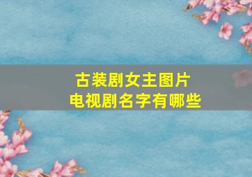 古装剧女主图片 电视剧名字有哪些